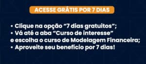 Acesse por 7 dias grátis • Clique na opção “7 dias gratuitos”; • Vá até a aba “Curso de interesse” e escolha o curso de Modelagem Financeira; • Aproveite seu benefício por 7 dias!